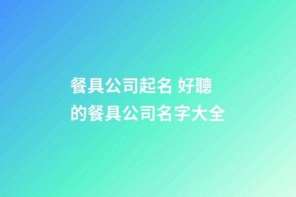 餐具公司起名 好聽的餐具公司名字大全-第1張-公司起名-玄機派